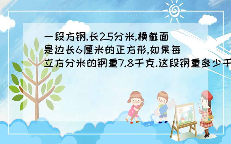 一段方钢,长25分米,横截面是边长6厘米的正方形,如果每立方分米的钢重7.8千克.这段钢重多少千克?