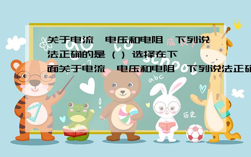 关于电流、电压和电阻,下列说法正确的是 ( ) 选择在下面关于电流、电压和电阻,下列说法正确的是?) A．只要将导体连人电路,电路中就有电流B.导体中通过的电流越大,它的电阻越小\x0b?C．有