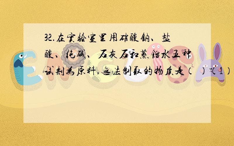 32．在实验室里用硝酸钠、盐酸、纯碱、石灰石和蒸馏水五种试剂为原料,无法制取的物质是（ ）（1）氧化钙 （2）二氧化碳 （3）澄清石灰水 （4）氢气（5）氯化钠 （6）硝酸钙 （7）硝酸（