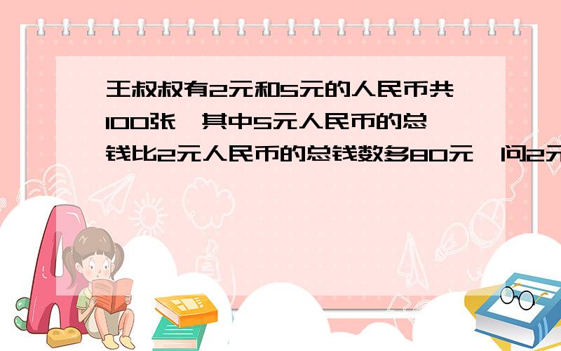 王叔叔有2元和5元的人民币共100张,其中5元人民币的总钱比2元人民币的总钱数多80元,问2元人民币有多少张?用算术式解答.