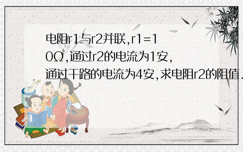 电阻r1与r2并联,r1=10Ω,通过r2的电流为1安,通过干路的电流为4安,求电阻r2的阻值.