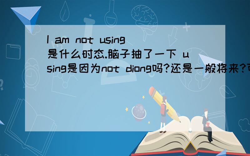 I am not using是什么时态.脑子抽了一下 using是因为not diong吗?还是一般将来?可是整句话翻译好像是一般现在时