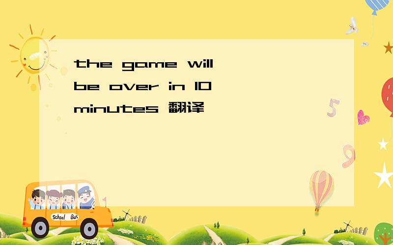 the game will be over in 10 minutes 翻译