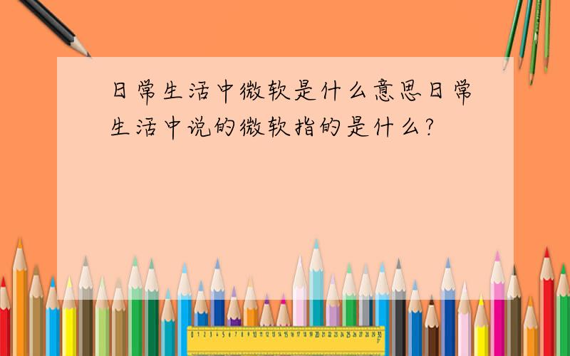 日常生活中微软是什么意思日常生活中说的微软指的是什么?