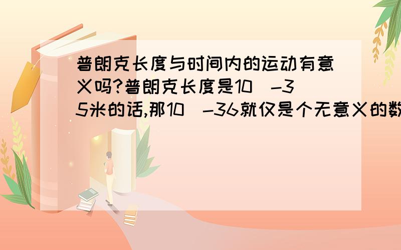 普朗克长度与时间内的运动有意义吗?普朗克长度是10^-35米的话,那10^-36就仅是个无意义的数学概念了吗?从10^-35点往0点处的运动如何完成?如何在普朗克时间完成普朗克长度的运动?