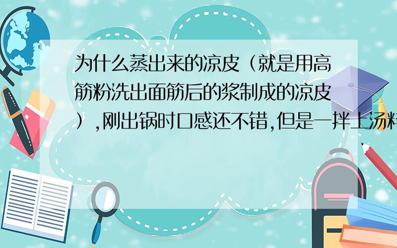 为什么蒸出来的凉皮（就是用高筋粉洗出面筋后的浆制成的凉皮）,刚出锅时口感还不错,但是一拌上汤料时就会起卷易断,口感也差了,请问懂行的朋友是不是我哪道出制造工序出问题了?请不