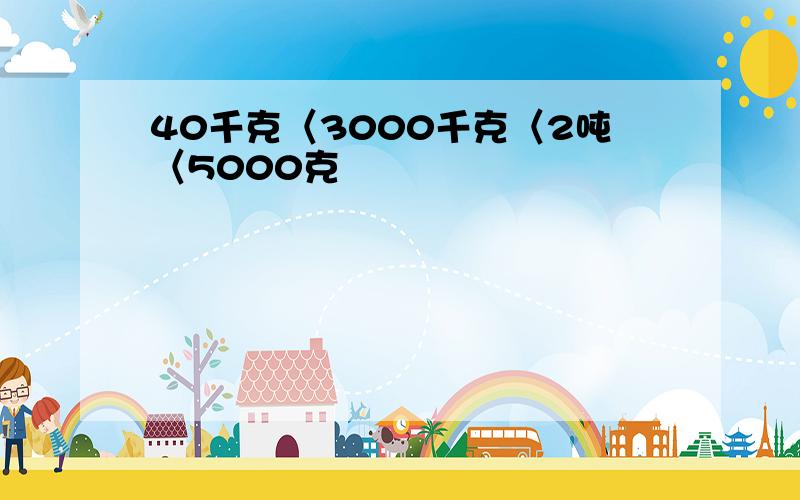 40千克〈3000千克〈2吨〈5000克