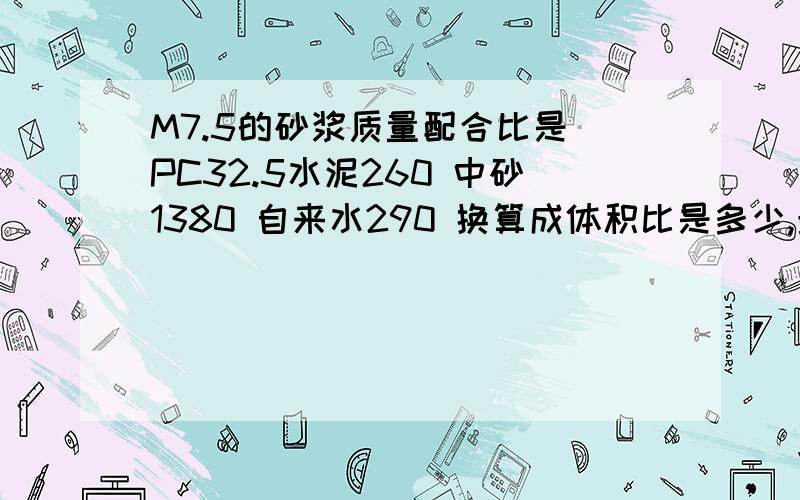 M7.5的砂浆质量配合比是 PC32.5水泥260 中砂1380 自来水290 换算成体积比是多少,最好带计算方法的,