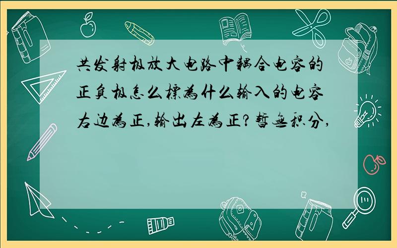 共发射极放大电路中耦合电容的正负极怎么标为什么输入的电容右边为正,输出左为正?暂无积分,