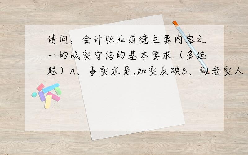 请问：会计职业道德主要内容之一的诚实守信的基本要求（多选题）A、事实求是,如实反映B、做老实人 说老实话 办老实事C、保守商业秘密,不为利益所诱惑D、不弄虚作假,信誉至上（书本中