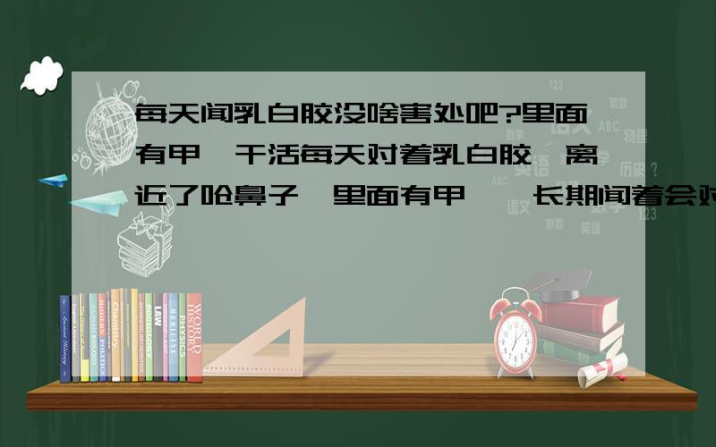 每天闻乳白胶没啥害处吧?里面有甲醛干活每天对着乳白胶,离近了呛鼻子,里面有甲醛,长期闻着会对身体有害吗?