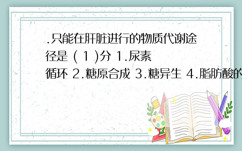 .只能在肝脏进行的物质代谢途径是 ( 1 )分 1.尿素循环 2.糖原合成 3.糖异生 4.脂肪酸的β-氧化 5.胆固醇