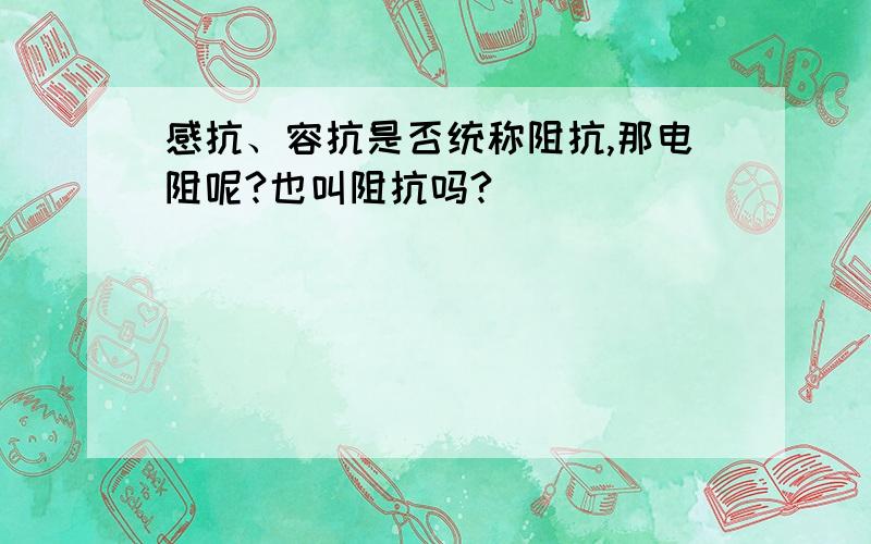 感抗、容抗是否统称阻抗,那电阻呢?也叫阻抗吗?