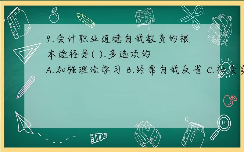 9.会计职业道德自我教育的根本途径是( ).多选项的　　A.加强理论学习 B.经常自我反省 C.社会实践 D.批评与自我批评