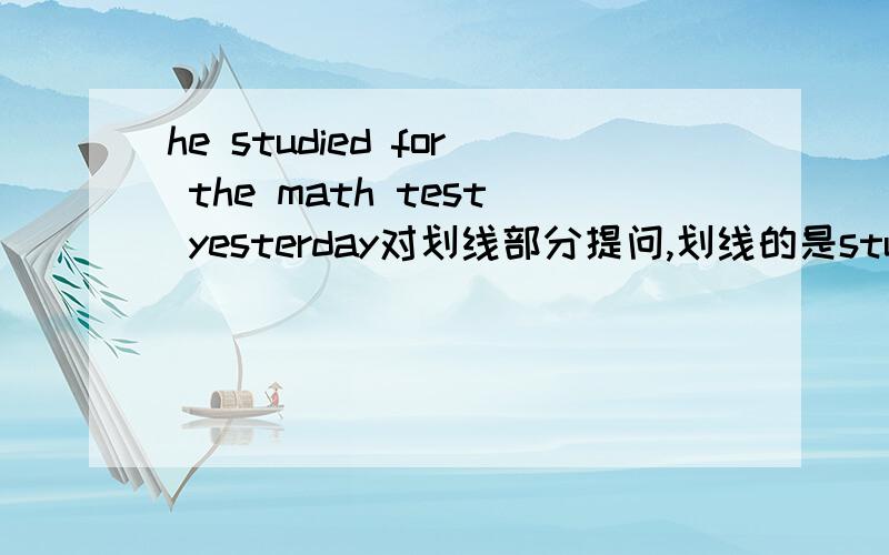 he studied for the math test yesterday对划线部分提问,划线的是studied for the math test