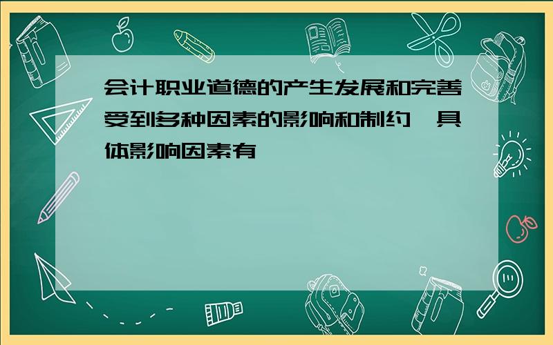 会计职业道德的产生发展和完善受到多种因素的影响和制约,具体影响因素有