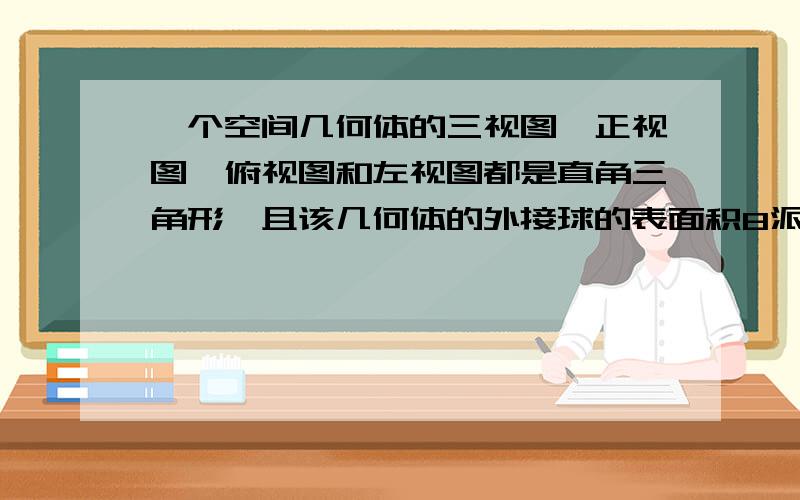 一个空间几何体的三视图,正视图、俯视图和左视图都是直角三角形,且该几何体的外接球的表面积8派,体积为则该几何体的体积为？主视图是一个大的等腰真角三角形，左视图是一个直角三角