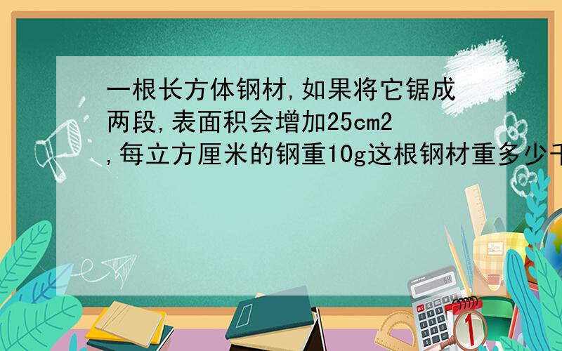 一根长方体钢材,如果将它锯成两段,表面积会增加25cm2,每立方厘米的钢重10g这根钢材重多少千克.特殊长方体的四条棱长为10m