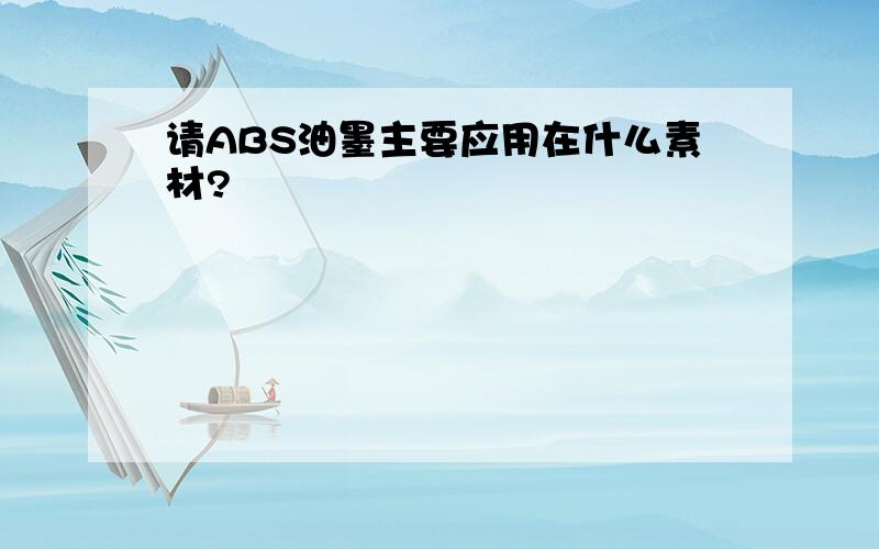 请ABS油墨主要应用在什么素材?