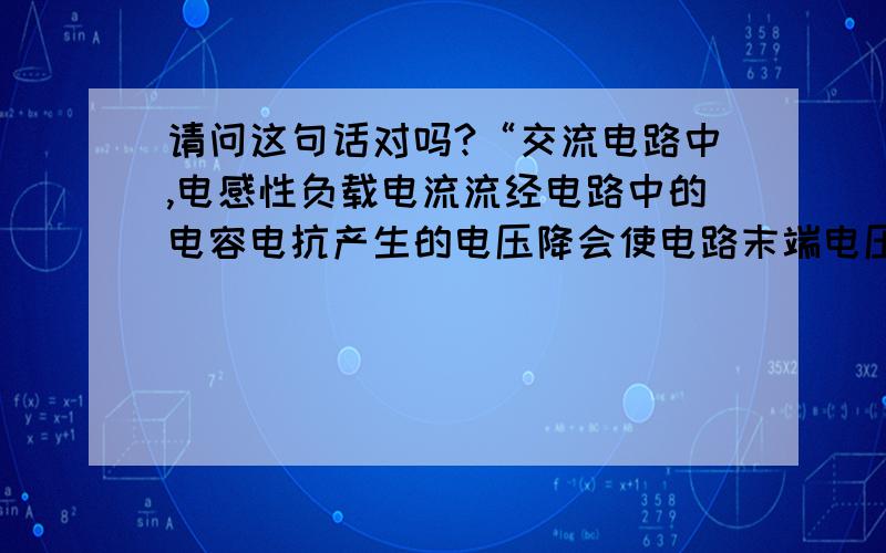 请问这句话对吗?“交流电路中,电感性负载电流流经电路中的电容电抗产生的电压降会使电路末端电压升高”