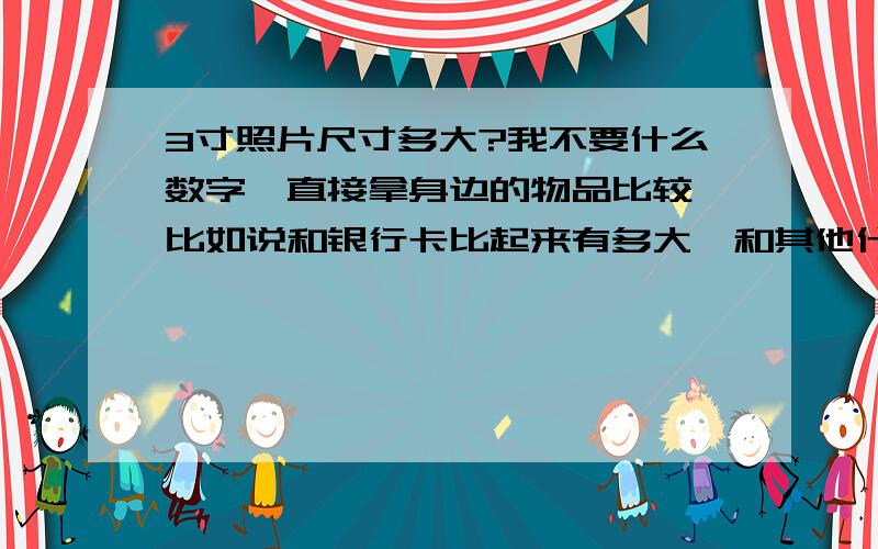 3寸照片尺寸多大?我不要什么数字,直接拿身边的物品比较,比如说和银行卡比起来有多大,和其他什么东西差不多大之类的回答.