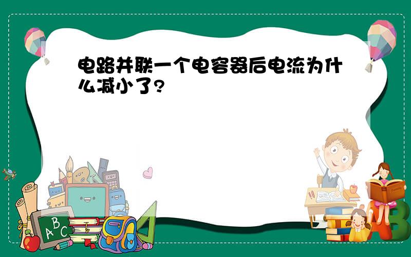 电路并联一个电容器后电流为什么减小了?