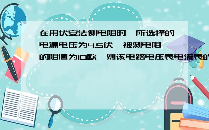 在用伏安法侧电阻时,所选择的电源电压为4.5伏,被测电阻的阻值为10欧,则该电路电压表电流表的量程选择