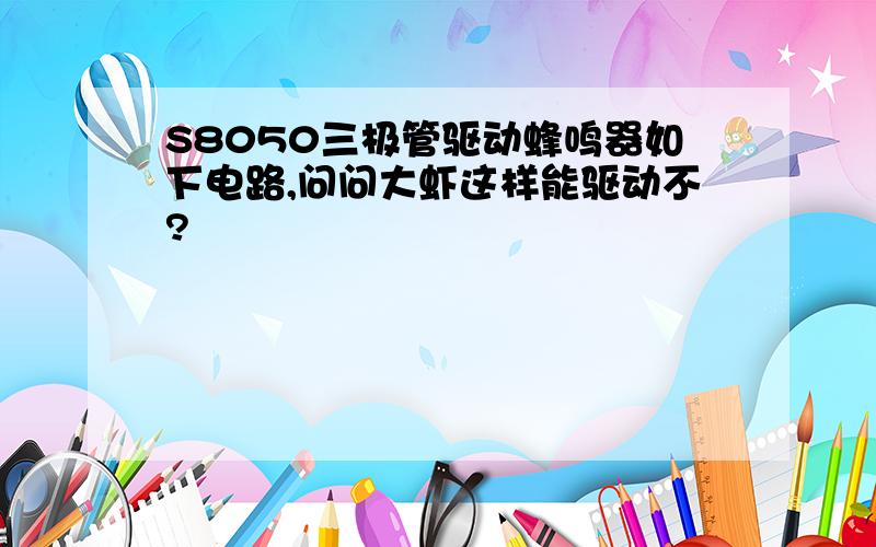 S8050三极管驱动蜂鸣器如下电路,问问大虾这样能驱动不?