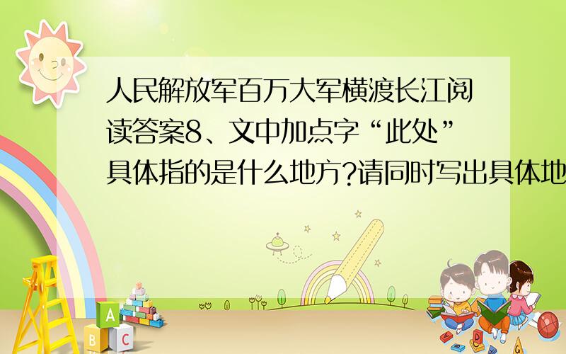 人民解放军百万大军横渡长江阅读答案8、文中加点字“此处”具体指的是什么地方?请同时写出具体地名.（4分） 9、消息中的“背景”往往是说明事件发生的原因、条件或环境的材料.请将文