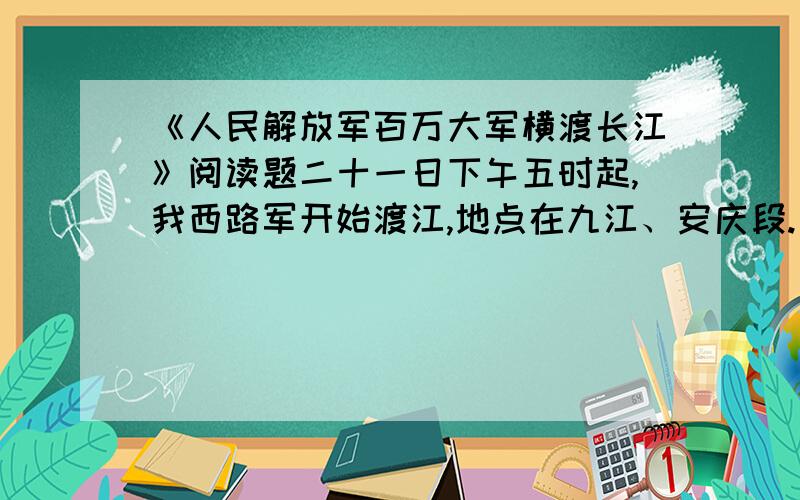 《人民解放军百万大军横渡长江》阅读题二十一日下午五时起,我西路军开始渡江,地点在九江、安庆段.至发电时止,该路三十五万人民解放军已渡过三分之二,余部二十三日可渡完.这一路现已