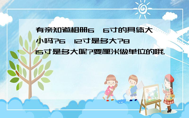 有亲知道相册6*6寸的具体大小吗?6*12寸是多大?8*15寸是多大呢?要厘米做单位的哦.