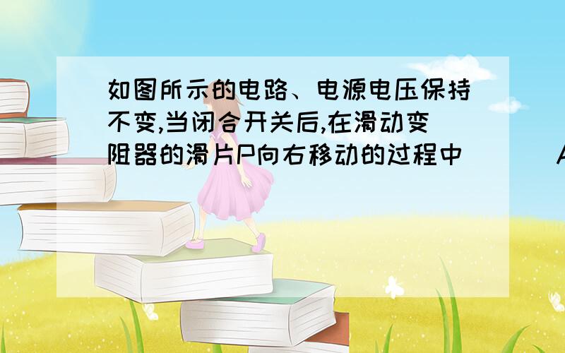 如图所示的电路、电源电压保持不变,当闭合开关后,在滑动变阻器的滑片P向右移动的过程中（　 ）A、电流表示数变大,电压表示数不变　 　　B、两表示数均变小　　C、电流表示数变小,电压