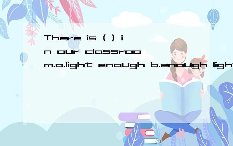 There is ( ) in our classroom.a.light enough b.enough light c.bright enough d.enough bright我觉得应选B,there be句型应加名词代词。不应加形容词。