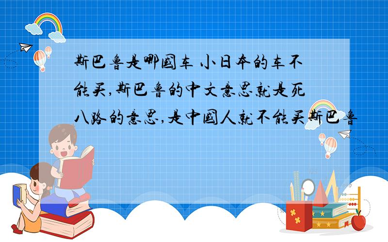 斯巴鲁是哪国车 小日本的车不能买,斯巴鲁的中文意思就是死八路的意思,是中国人就不能买斯巴鲁