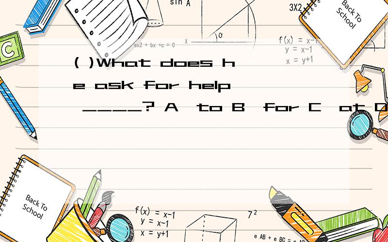( )What does he ask for help ____? A、to B、for C、at D、in要理由的！