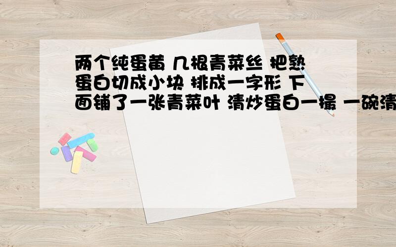 两个纯蛋黄 几根青菜丝 把熟蛋白切成小块 排成一字形 下面铺了一张青菜叶 清炒蛋白一撮 一碗清汤 漂着4蛋