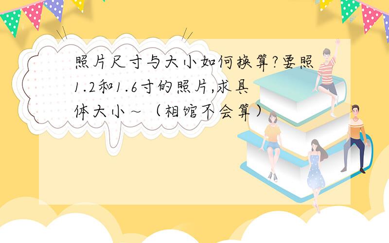 照片尺寸与大小如何换算?要照1.2和1.6寸的照片,求具体大小～（相馆不会算）