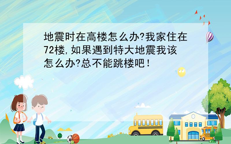 地震时在高楼怎么办?我家住在72楼,如果遇到特大地震我该怎么办?总不能跳楼吧！