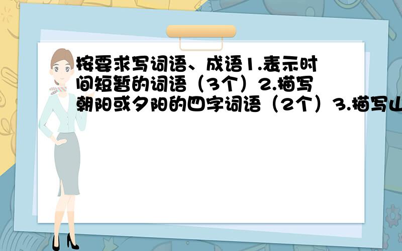 按要求写词语、成语1.表示时间短暂的词语（3个）2.描写朝阳或夕阳的四字词语（2个）3.描写山的成语（2个）