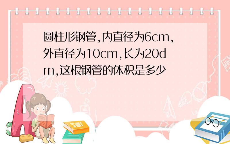 圆柱形钢管,内直径为6cm,外直径为10cm,长为20dm,这根钢管的体积是多少