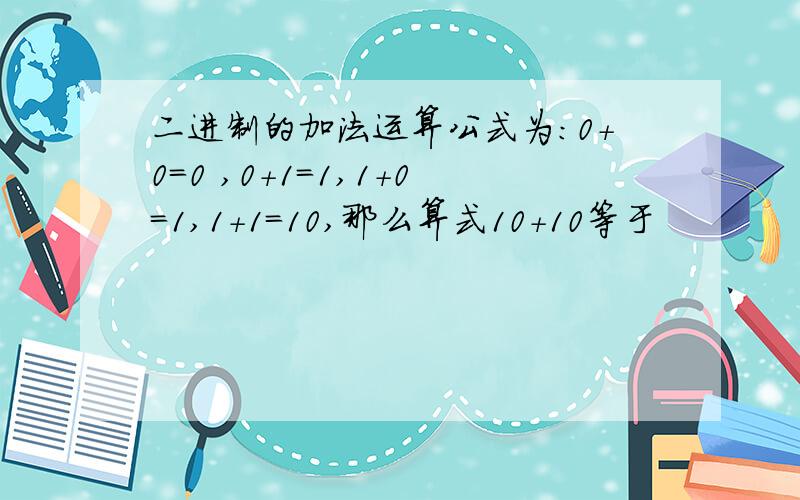 二进制的加法运算公式为：0+0=0 ,0+1=1,1+0=1,1+1=10,那么算式10+10等于