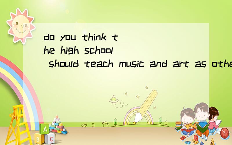 do you think the high school should teach music and art as other basis science?explain why.作文题目是这个,求作文或大体思路