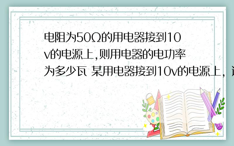 电阻为50Ω的用电器接到10v的电源上,则用电器的电功率为多少瓦 某用电器接到10v的电源上，通过它的电流为0.2A，则用电器的电功率为多少瓦