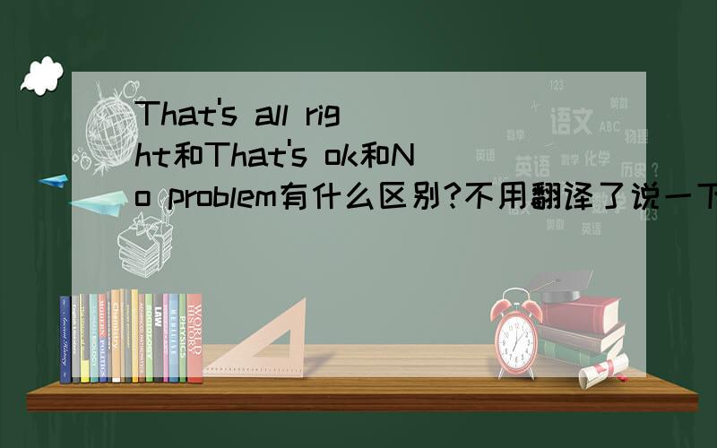 That's all right和That's ok和No problem有什么区别?不用翻译了说一下分别是回答什么的,It