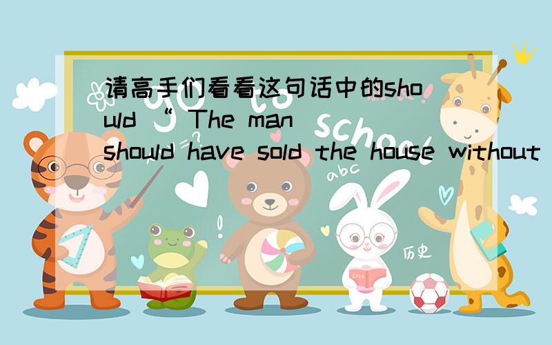 请高手们看看这句话中的should “ The man should have sold the house without consulting with his wife如果should 是对的,如果不对 ,应该改为shouldn't,