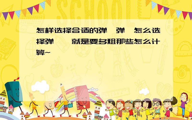 怎样选择合适的弹簧弹簧怎么选择弹簧,就是要多粗那些怎么计算~