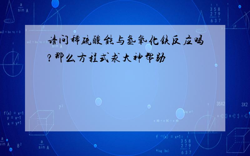 请问稀硫酸能与氢氧化铁反应吗?那么方程式求大神帮助