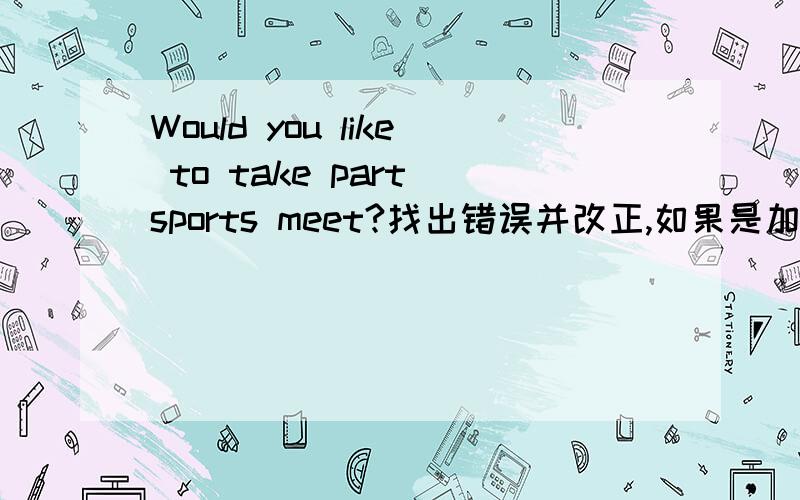 Would you like to take part sports meet?找出错误并改正,如果是加in,请问是take part in 还是in the