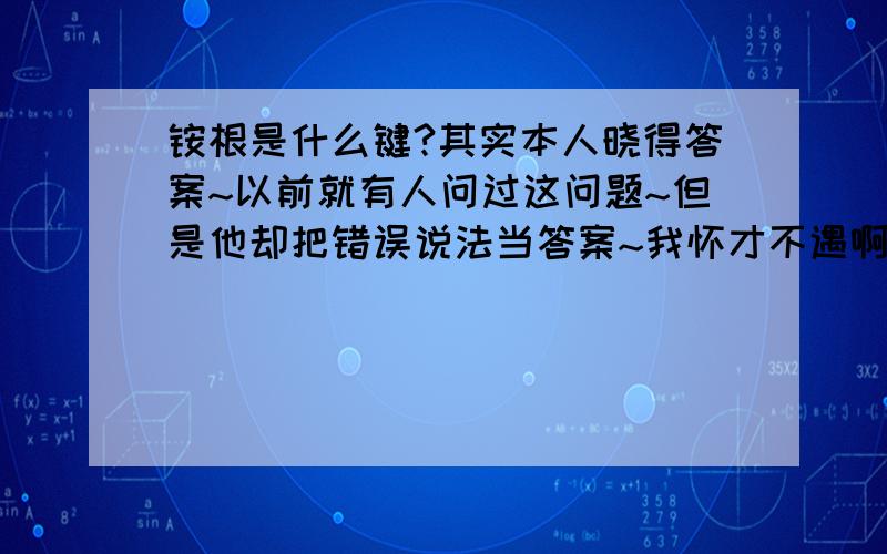 铵根是什么键?其实本人晓得答案~以前就有人问过这问题~但是他却把错误说法当答案~我怀才不遇啊~郁闷.什么叫配位键?