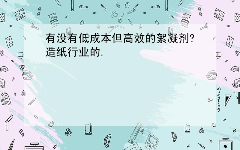 有没有低成本但高效的絮凝剂?造纸行业的.